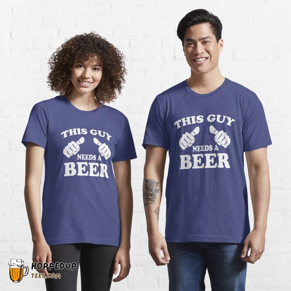 Beer Lover This Guy Needs A Beer Essential Tee HU
