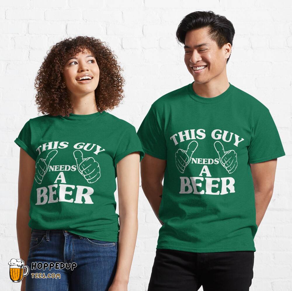 This Guy Needs A Beer Classic Green T-Shirt HU
